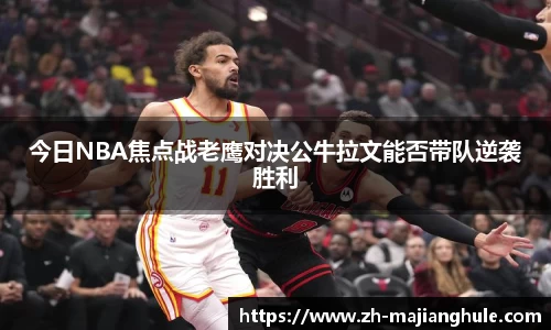 今日NBA焦点战老鹰对决公牛拉文能否带队逆袭胜利