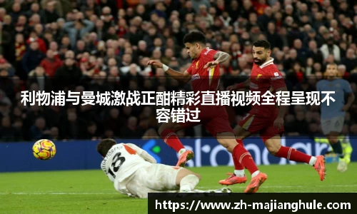 利物浦与曼城激战正酣精彩直播视频全程呈现不容错过